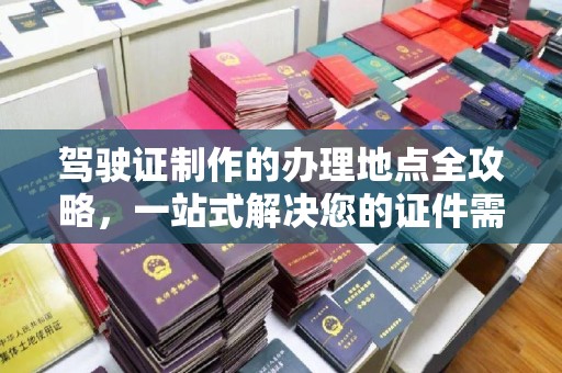 城东驾驶证制作的办理地点全攻略，一站式解决您的证件需求