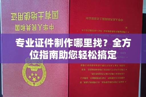 城东专业证件制作哪里找？全方位指南助您轻松搞定