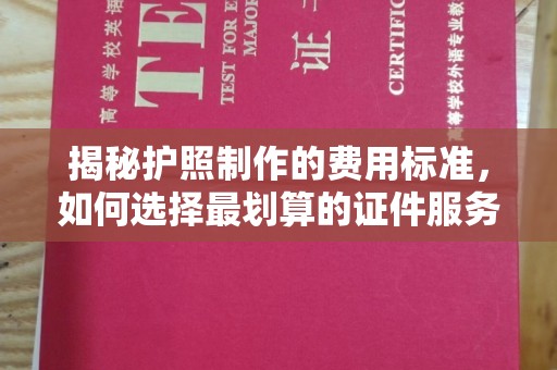 城东揭秘护照制作的费用标准，如何选择最划算的证件服务？