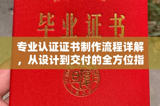 城东专业认证证书制作流程详解，从设计到交付的全方位指南