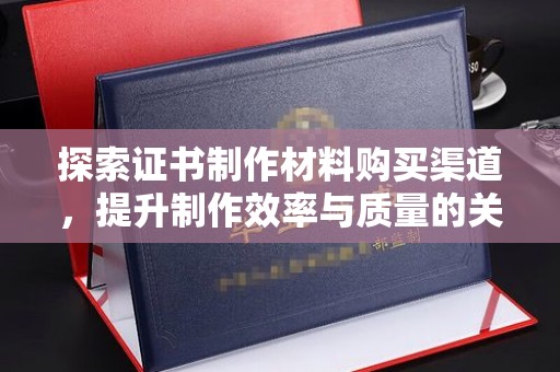 城东探索证书制作材料购买渠道，提升制作效率与质量的关键