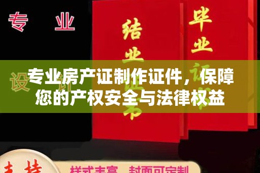 城东专业房产证制作证件，保障您的产权安全与法律权益