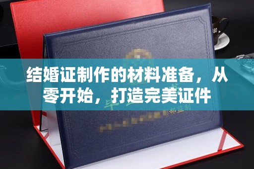 城东结婚证制作的材料准备，从零开始，打造完美证件