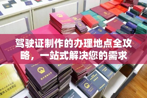 城东驾驶证制作的办理地点全攻略，一站式解决您的需求