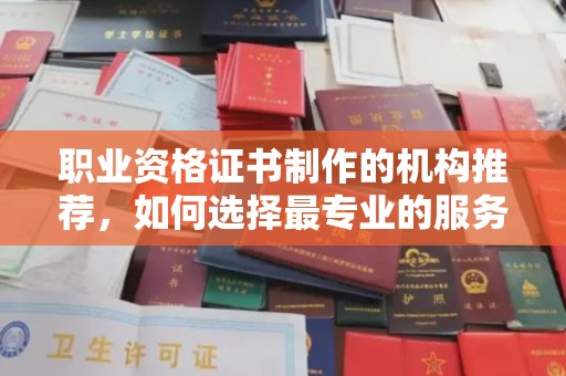 城东职业资格证书制作的机构推荐，如何选择最专业的服务？