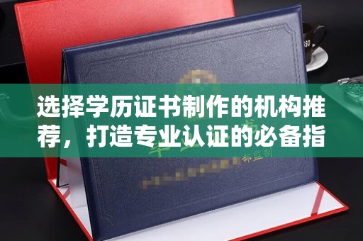 城东选择学历证书制作的机构推荐，打造专业认证的必备指南