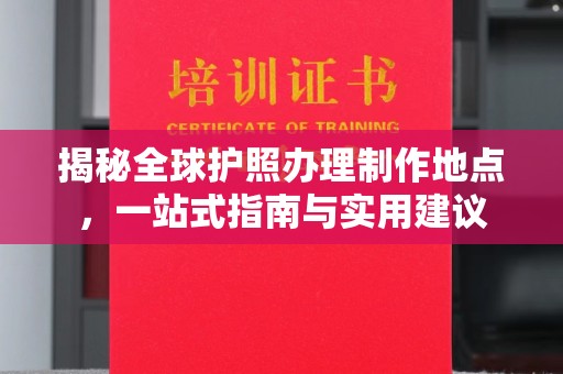 城东揭秘全球护照办理制作地点，一站式指南与实用建议