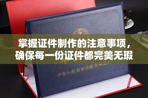 城东掌握证件制作的注意事项，确保每一份证件都完美无瑕
