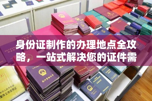 城东身份证制作的办理地点全攻略，一站式解决您的证件需求