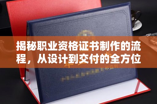 城东揭秘职业资格证书制作的流程，从设计到交付的全方位解析