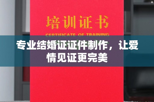 城东专业结婚证证件制作，让爱情见证更完美