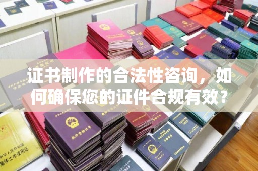 城东证书制作的合法性咨询，如何确保您的证件合规有效？
