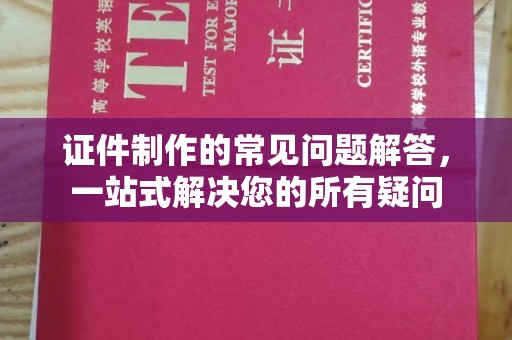 城东证件制作的常见问题解答，一站式解决您的所有疑问