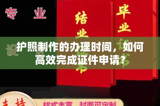 城东护照制作的办理时间，如何高效完成证件申请？