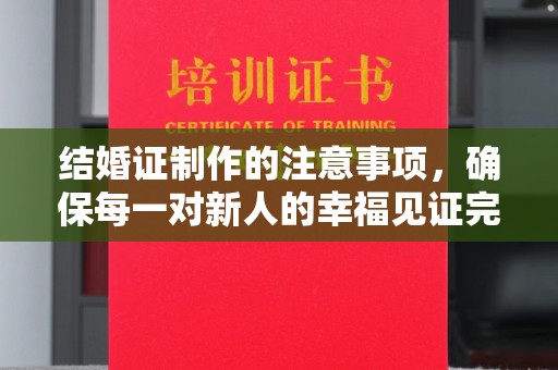 城东结婚证制作的注意事项，确保每一对新人的幸福见证完美无瑕