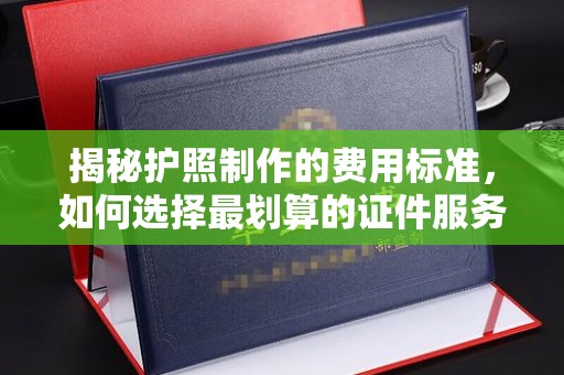 城东揭秘护照制作的费用标准，如何选择最划算的证件服务？