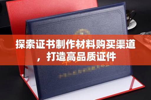城东探索证书制作材料购买渠道，打造高品质证件