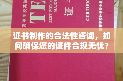 城东证书制作的合法性咨询，如何确保您的证件合规无忧？
