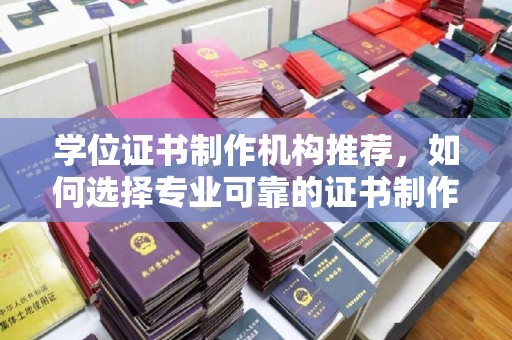 城东学位证书制作机构推荐，如何选择专业可靠的证书制作服务