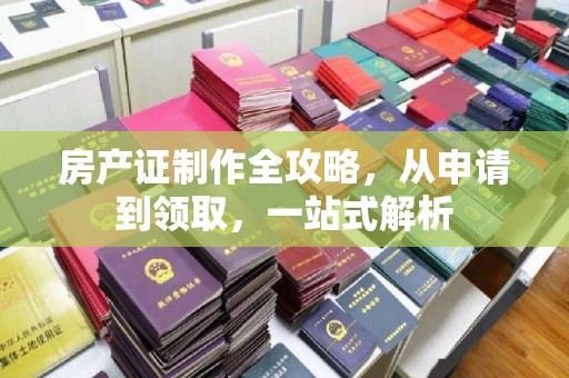 城东房产证制作全攻略，从申请到领取，一站式解析